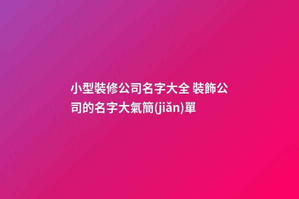 小型裝修公司名字大全 裝飾公司的名字大氣簡(jiǎn)單-第1張-公司起名-玄機(jī)派
